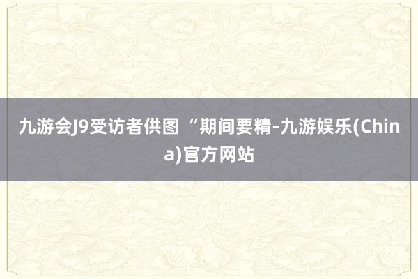 九游会J9　受访者供图 “期间要精-九游娱乐(China)官方网站