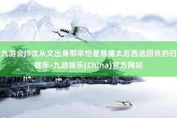 九游会J9沈从文出身那年恰是慈禧太后西逃回京的归拢年-九游娱乐(China)官方网站