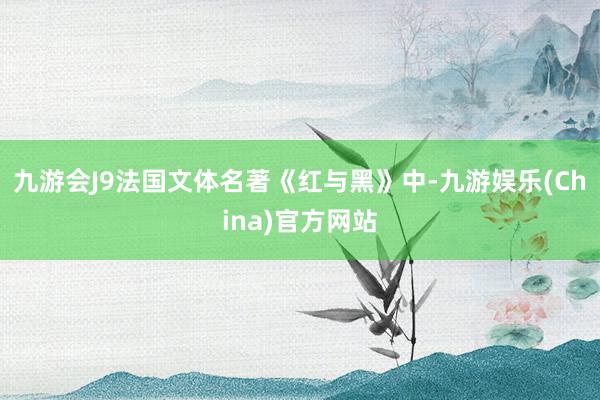 九游会J9法国文体名著《红与黑》中-九游娱乐(China)官方网站