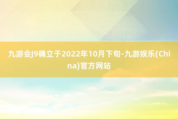 九游会J9确立于2022年10月下旬-九游娱乐(China)官方网站
