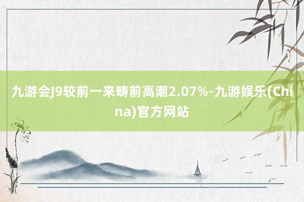 九游会J9较前一来畴前高潮2.07%-九游娱乐(China)官方网站