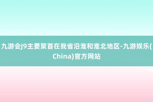 九游会J9主要聚首在我省沿淮和淮北地区-九游娱乐(China)官方网站