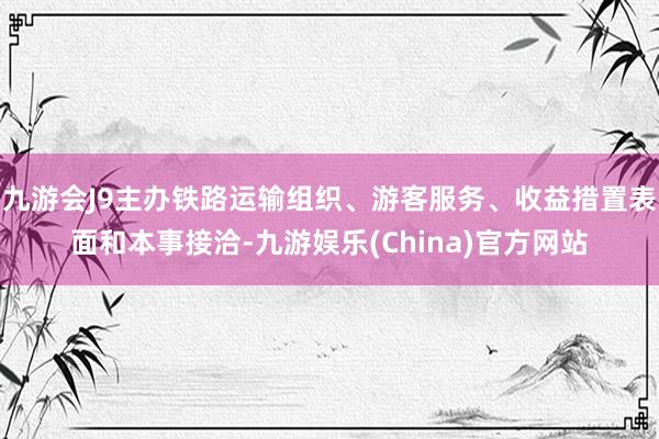 九游会J9主办铁路运输组织、游客服务、收益措置表面和本事接洽-九游娱乐(China)官方网站