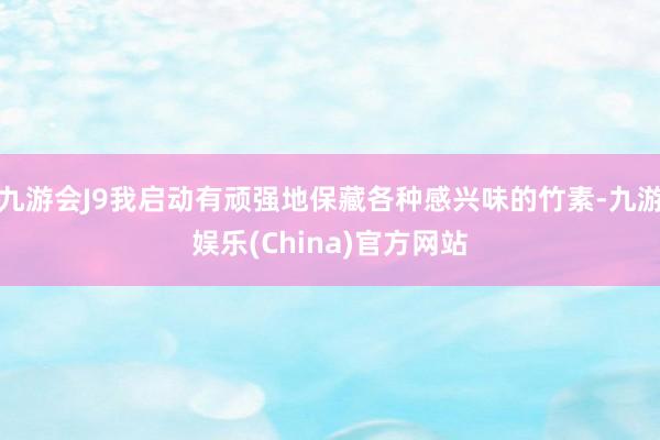 九游会J9我启动有顽强地保藏各种感兴味的竹素-九游娱乐(China)官方网站