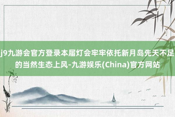 j9九游会官方登录本届灯会牢牢依托新月岛先天不足的当然生态上风-九游娱乐(China)官方网站