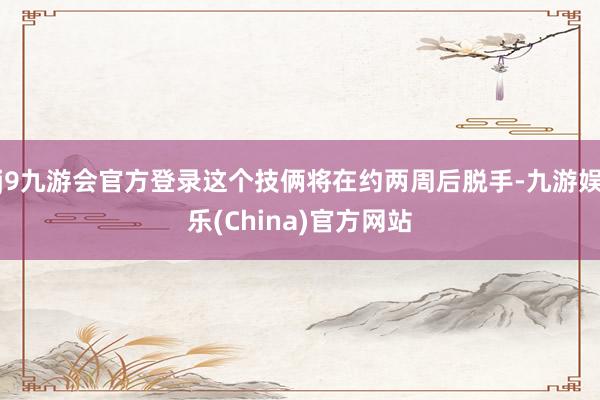 j9九游会官方登录这个技俩将在约两周后脱手-九游娱乐(China)官方网站