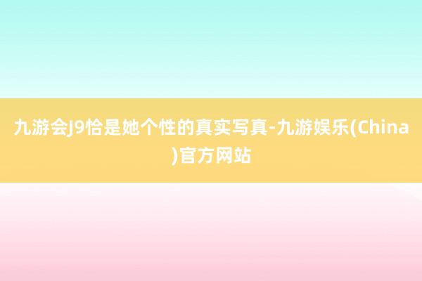 九游会J9恰是她个性的真实写真-九游娱乐(China)官方网站