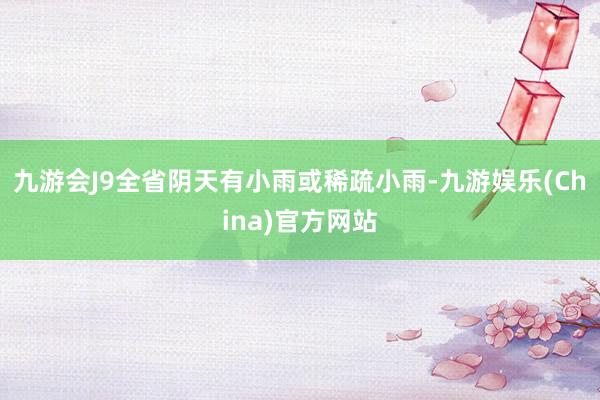 九游会J9全省阴天有小雨或稀疏小雨-九游娱乐(China)官方网站