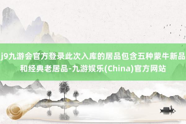 j9九游会官方登录此次入库的居品包含五种蒙牛新品和经典老居品-九游娱乐(China)官方网站