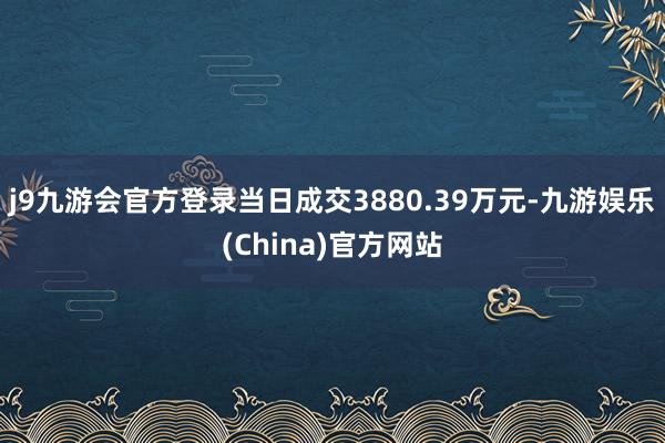 j9九游会官方登录当日成交3880.39万元-九游娱乐(China)官方网站