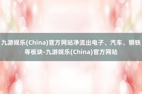 九游娱乐(China)官方网站净流出电子、汽车、钢铁等板块-九游娱乐(China)官方网站