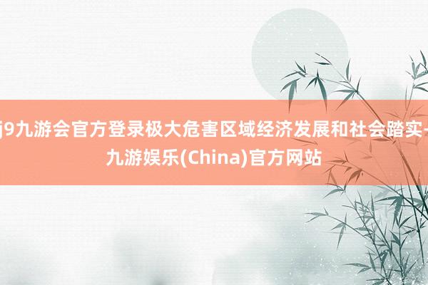 j9九游会官方登录极大危害区域经济发展和社会踏实-九游娱乐(China)官方网站