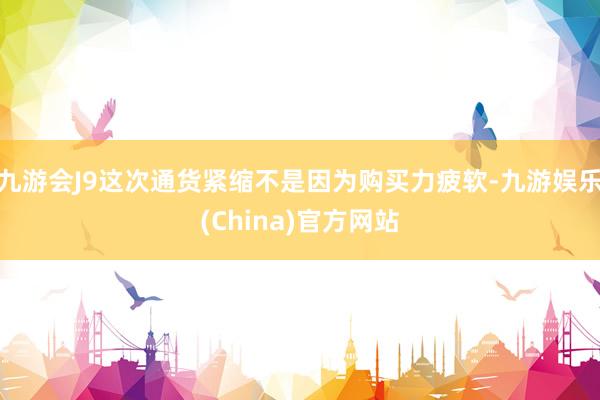 九游会J9这次通货紧缩不是因为购买力疲软-九游娱乐(China)官方网站