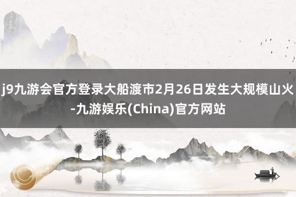 j9九游会官方登录　　大船渡市2月26日发生大规模山火-九游娱乐(China)官方网站
