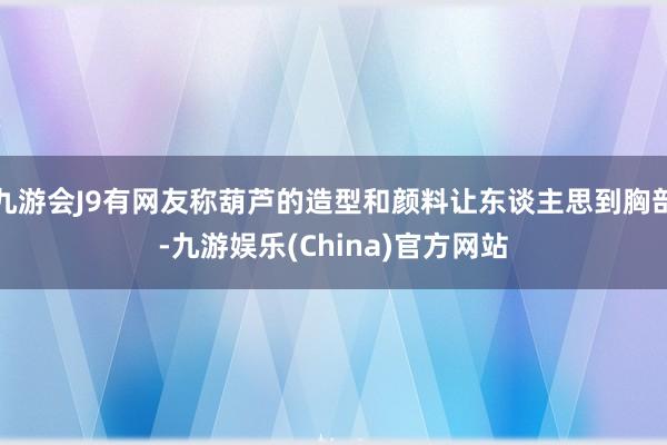 九游会J9有网友称葫芦的造型和颜料让东谈主思到胸部-九游娱乐(China)官方网站
