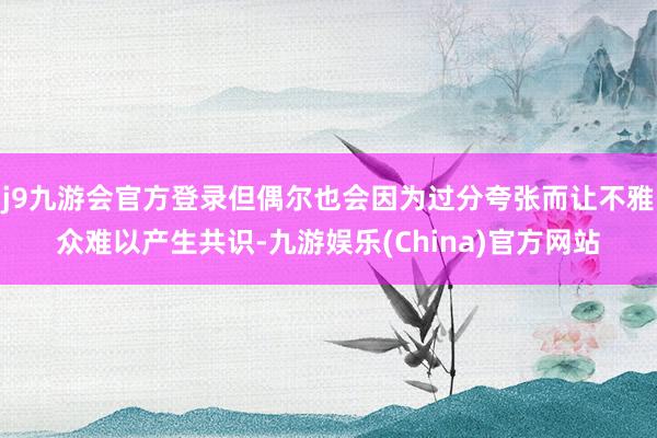j9九游会官方登录但偶尔也会因为过分夸张而让不雅众难以产生共识-九游娱乐(China)官方网站