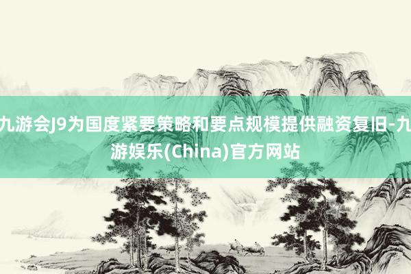 九游会J9为国度紧要策略和要点规模提供融资复旧-九游娱乐(China)官方网站