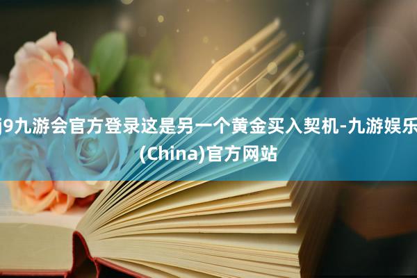j9九游会官方登录这是另一个黄金买入契机-九游娱乐(China)官方网站