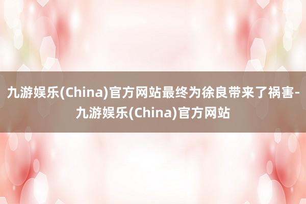 九游娱乐(China)官方网站最终为徐良带来了祸害-九游娱乐(China)官方网站