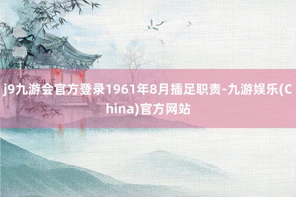 j9九游会官方登录1961年8月插足职责-九游娱乐(China)官方网站