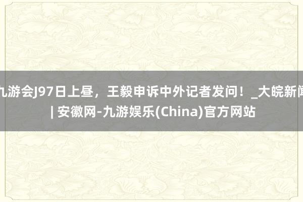 九游会J97日上昼，王毅申诉中外记者发问！_大皖新闻 | 安徽网-九游娱乐(China)官方网站