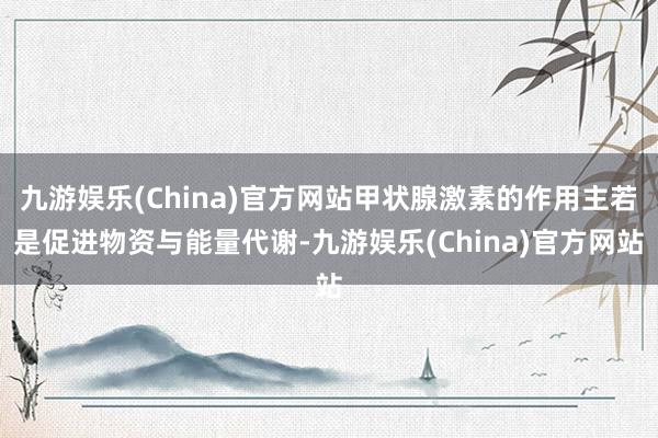 九游娱乐(China)官方网站甲状腺激素的作用主若是促进物资与能量代谢-九游娱乐(China)官方网站