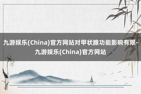 九游娱乐(China)官方网站对甲状腺功能影响有限-九游娱乐(China)官方网站