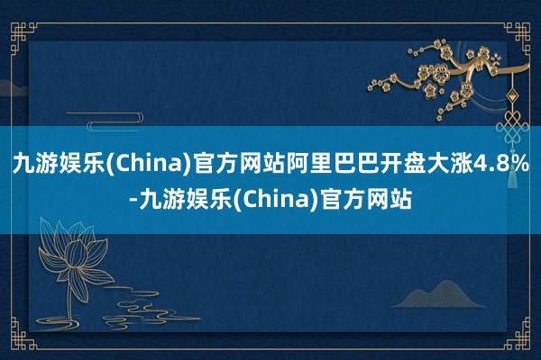 九游娱乐(China)官方网站阿里巴巴开盘大涨4.8%-九游娱乐(China)官方网站