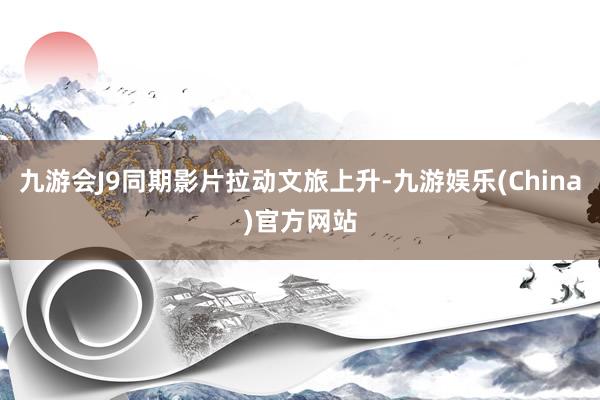 九游会J9同期影片拉动文旅上升-九游娱乐(China)官方网站