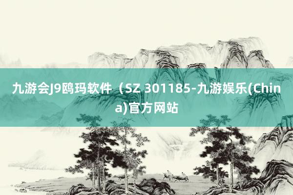 九游会J9鸥玛软件（SZ 301185-九游娱乐(China)官方网站
