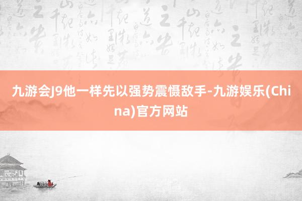 九游会J9他一样先以强势震慑敌手-九游娱乐(China)官方网站