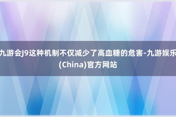 九游会J9这种机制不仅减少了高血糖的危害-九游娱乐(China)官方网站