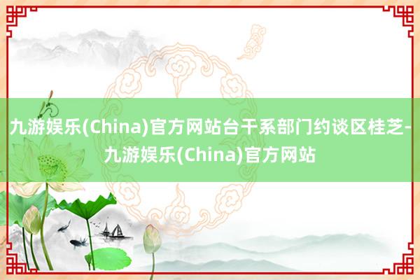九游娱乐(China)官方网站台干系部门约谈区桂芝-九游娱乐(China)官方网站
