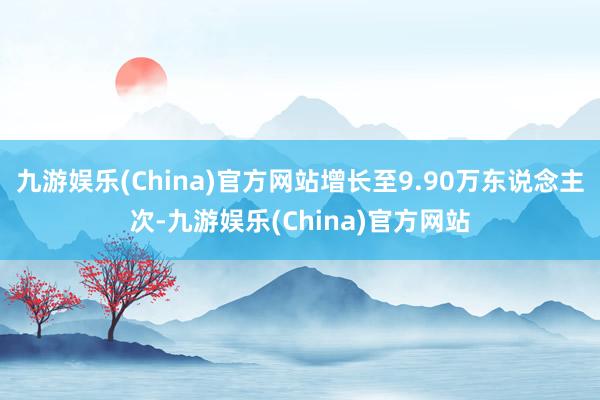 九游娱乐(China)官方网站增长至9.90万东说念主次-九游娱乐(China)官方网站