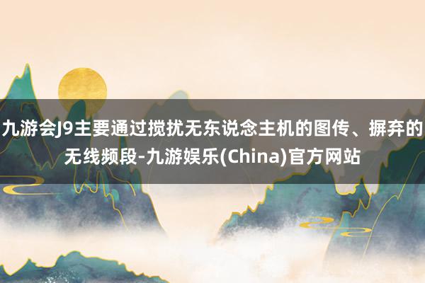九游会J9主要通过搅扰无东说念主机的图传、摒弃的无线频段-九游娱乐(China)官方网站