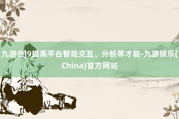 九游会J9提高平台智能交互、分析等才能-九游娱乐(China)官方网站