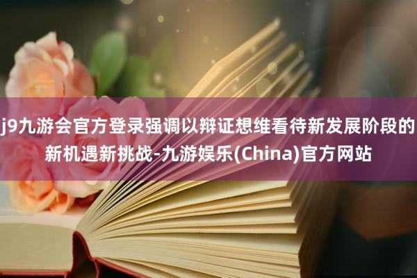 j9九游会官方登录强调以辩证想维看待新发展阶段的新机遇新挑战-九游娱乐(China)官方网站