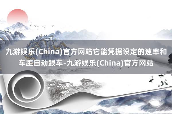 九游娱乐(China)官方网站它能凭据设定的速率和车距自动跟车-九游娱乐(China)官方网站