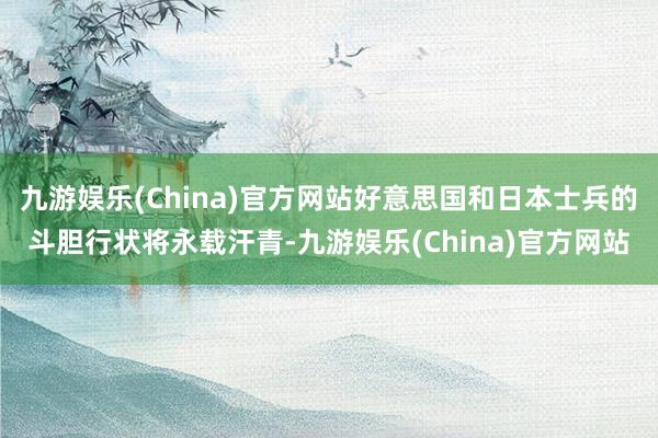 九游娱乐(China)官方网站好意思国和日本士兵的斗胆行状将永载汗青-九游娱乐(China)官方网站