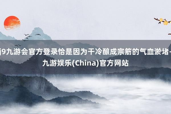 j9九游会官方登录恰是因为干冷酿成宗筋的气血淤堵-九游娱乐(China)官方网站
