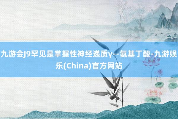 九游会J9罕见是掌握性神经递质γ--氨基丁酸-九游娱乐(China)官方网站