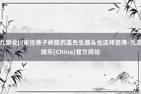 九游会J9家住佛子岭路的温先生源头也这样觉得-九游娱乐(China)官方网站