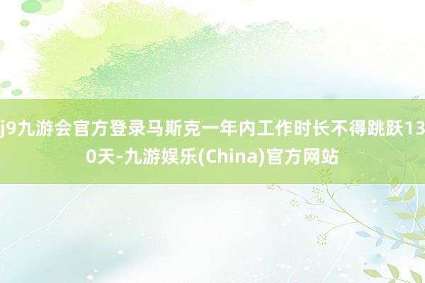 j9九游会官方登录马斯克一年内工作时长不得跳跃130天-九游娱乐(China)官方网站