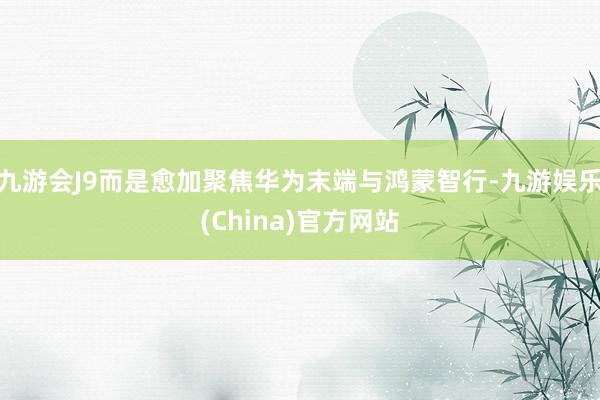 九游会J9而是愈加聚焦华为末端与鸿蒙智行-九游娱乐(China)官方网站