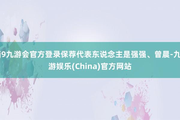 j9九游会官方登录保荐代表东说念主是强强、曾晨-九游娱乐(China)官方网站