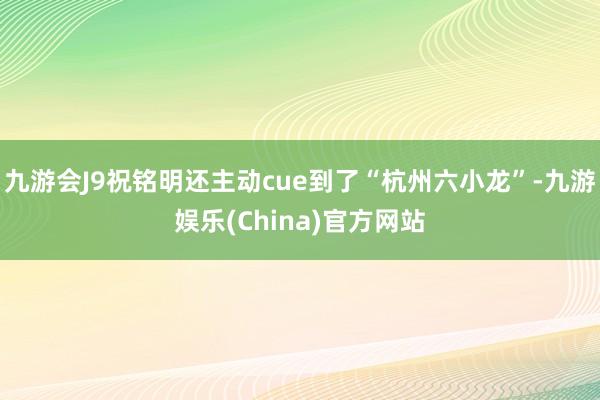 九游会J9祝铭明还主动cue到了“杭州六小龙”-九游娱乐(China)官方网站