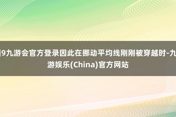 j9九游会官方登录因此在挪动平均线刚刚被穿越时-九游娱乐(China)官方网站