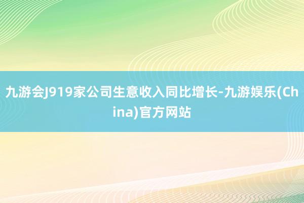 九游会J919家公司生意收入同比增长-九游娱乐(China)官方网站