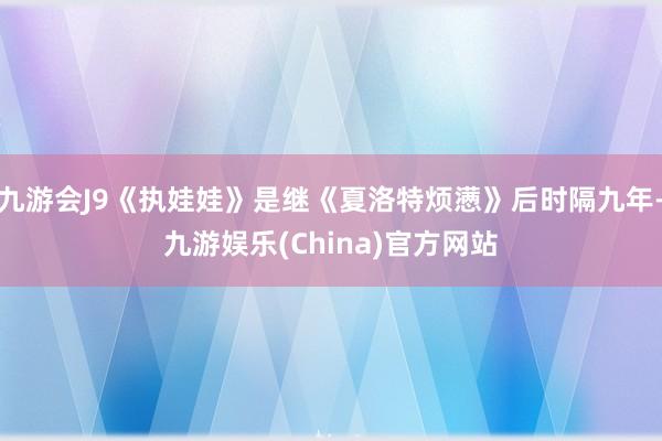 九游会J9《执娃娃》是继《夏洛特烦懑》后时隔九年-九游娱乐(China)官方网站