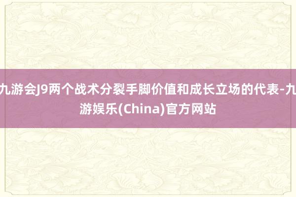 九游会J9两个战术分裂手脚价值和成长立场的代表-九游娱乐(China)官方网站